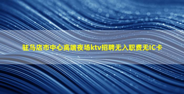 驻马店市中心高端夜场ktv招聘无入职费无IC卡